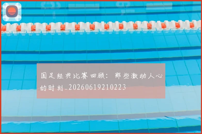国足经典比赛回顾：那些激动人心的时刻_20260619210223