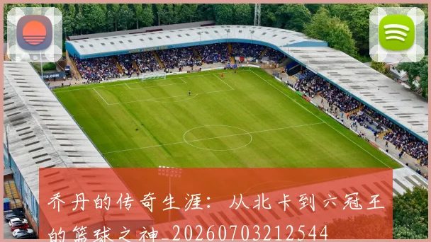 乔丹的传奇生涯：从北卡到六冠王的篮球之神_20260703212544