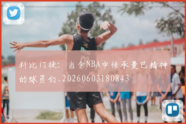 科比门徒：当今NBA中传承曼巴精神的球员们_20260603180843