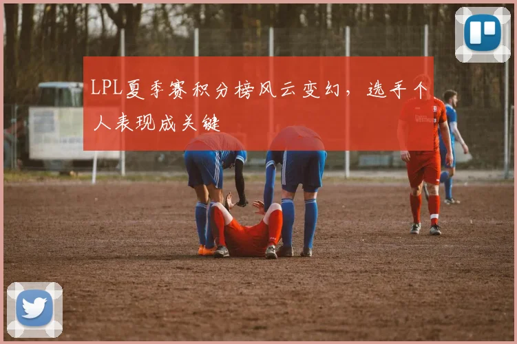 LPL夏季赛积分榜风云变幻，选手个人表现成关键