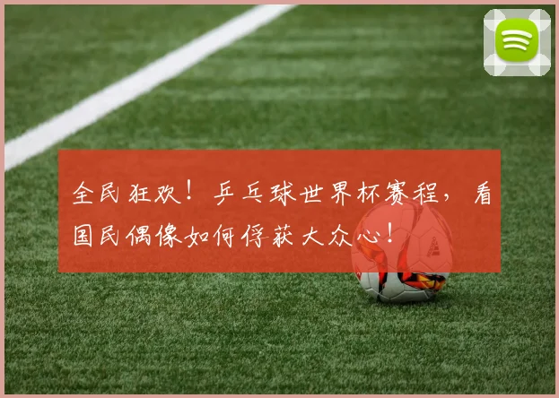 全民狂欢！乒乓球世界杯赛程，看国民偶像如何俘获大众心！