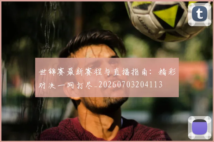 世锦赛最新赛程与直播指南：精彩对决一网打尽_20260703204113
